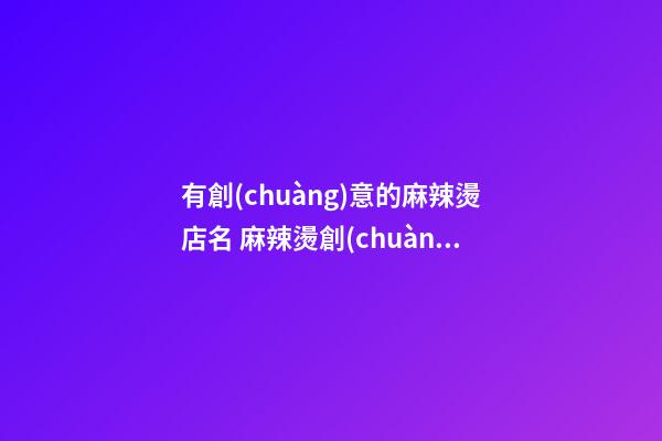 有創(chuàng)意的麻辣燙店名 麻辣燙創(chuàng)意名字-名學(xué)網(wǎng)